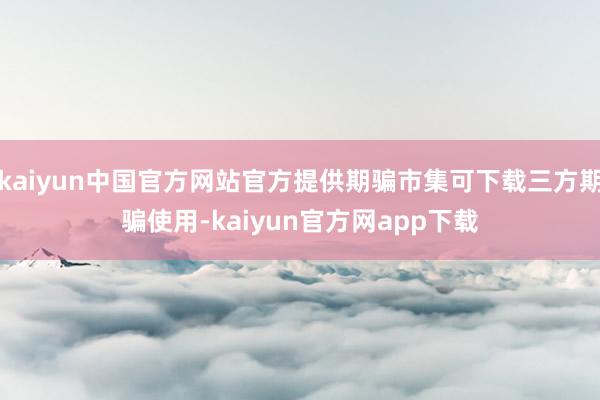 kaiyun中国官方网站官方提供期骗市集可下载三方期骗使用-kaiyun官方网app下载