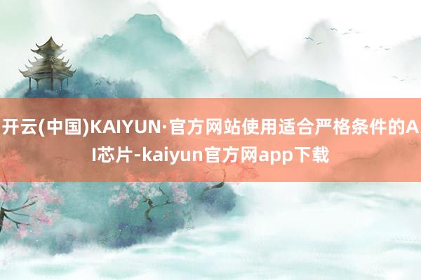 开云(中国)KAIYUN·官方网站使用适合严格条件的AI芯片-kaiyun官方网app下载