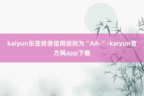 kaiyun东亚转债信用级别为“AA-”-kaiyun官方网app下载