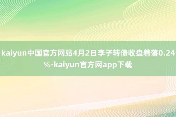 kaiyun中国官方网站4月2日李子转债收盘着落0.24%-kaiyun官方网app下载