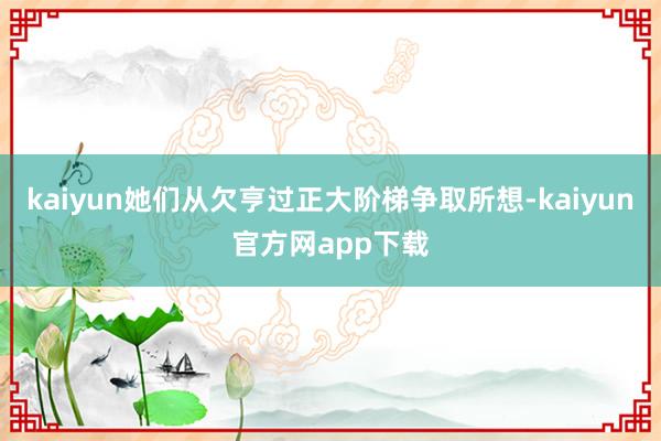 kaiyun她们从欠亨过正大阶梯争取所想-kaiyun官方网app下载