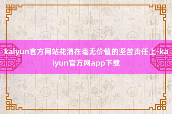 kaiyun官方网站花消在毫无价值的坚苦责任上-kaiyun官方网app下载