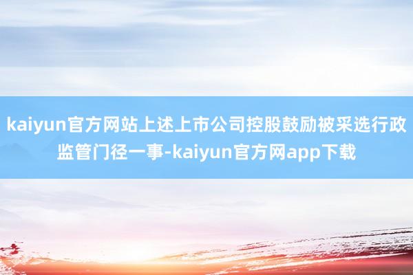 kaiyun官方网站上述上市公司控股鼓励被采选行政监管门径一事-kaiyun官方网app下载