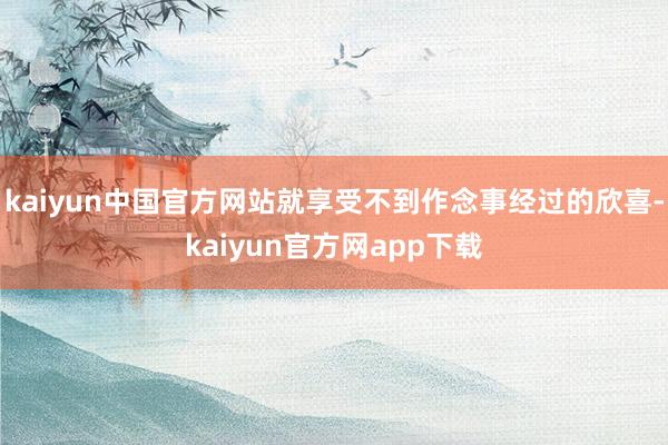 kaiyun中国官方网站就享受不到作念事经过的欣喜-kaiyun官方网app下载