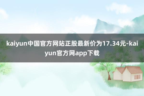 kaiyun中国官方网站正股最新价为17.34元-kaiyun官方网app下载