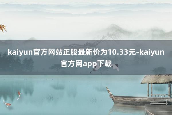 kaiyun官方网站正股最新价为10.33元-kaiyun官方网app下载