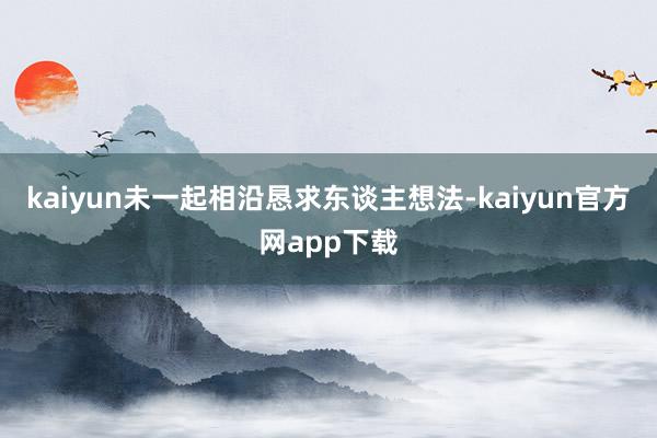 kaiyun未一起相沿恳求东谈主想法-kaiyun官方网app下载