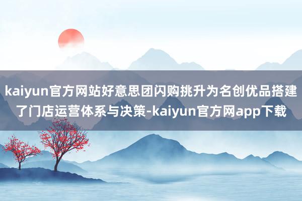 kaiyun官方网站好意思团闪购挑升为名创优品搭建了门店运营体系与决策-kaiyun官方网app下载