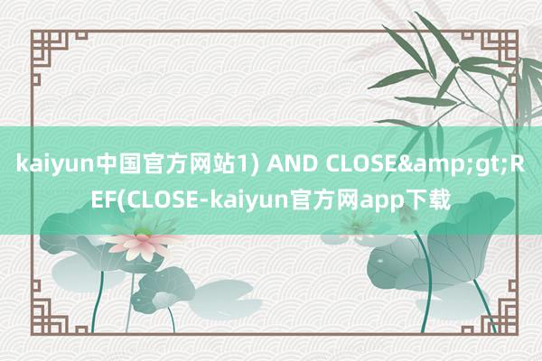 kaiyun中国官方网站1) AND CLOSE&gt;REF(CLOSE-kaiyun官方网app下载