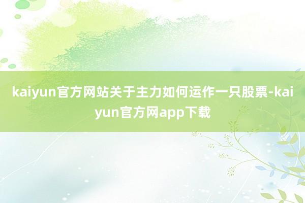 kaiyun官方网站关于主力如何运作一只股票-kaiyun官方网app下载
