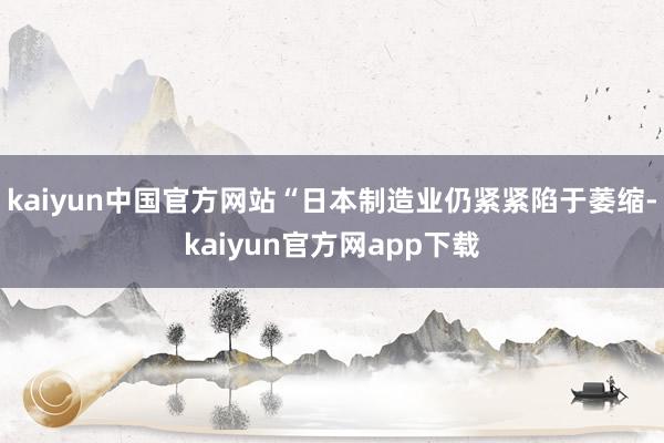 kaiyun中国官方网站“日本制造业仍紧紧陷于萎缩-kaiyun官方网app下载