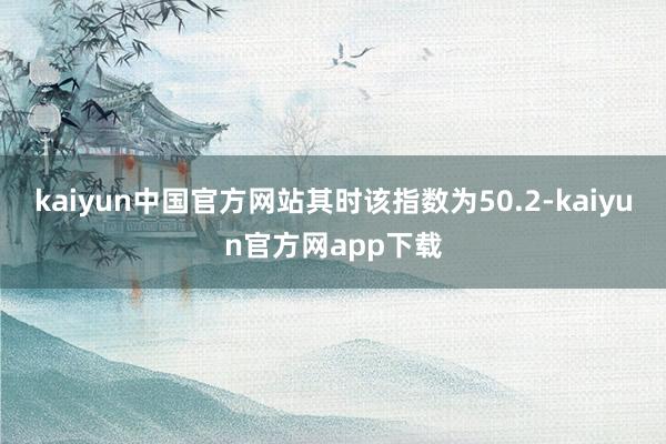 kaiyun中国官方网站其时该指数为50.2-kaiyun官方网app下载