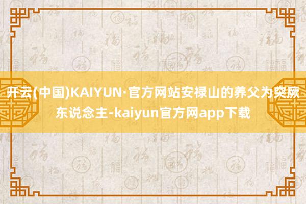 开云(中国)KAIYUN·官方网站安禄山的养父为突厥东说念主-kaiyun官方网app下载