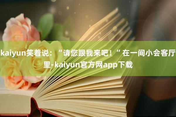 kaiyun笑着说：“请您跟我来吧！”在一间小会客厅里-kaiyun官方网app下载