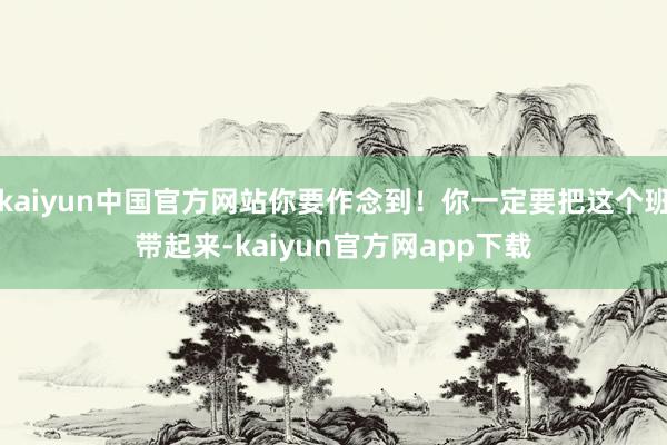 kaiyun中国官方网站你要作念到！你一定要把这个班带起来-kaiyun官方网app下载