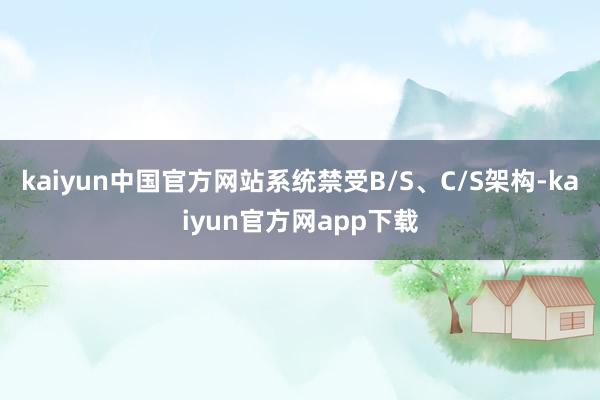 kaiyun中国官方网站系统禁受B/S、C/S架构-kaiyun官方网app下载