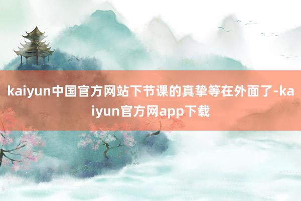 kaiyun中国官方网站下节课的真挚等在外面了-kaiyun官方网app下载