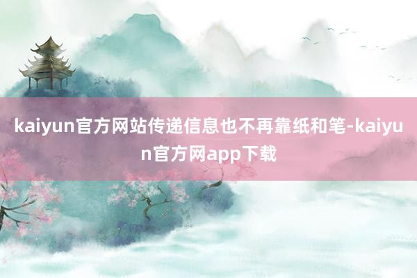 kaiyun官方网站传递信息也不再靠纸和笔-kaiyun官方网app下载