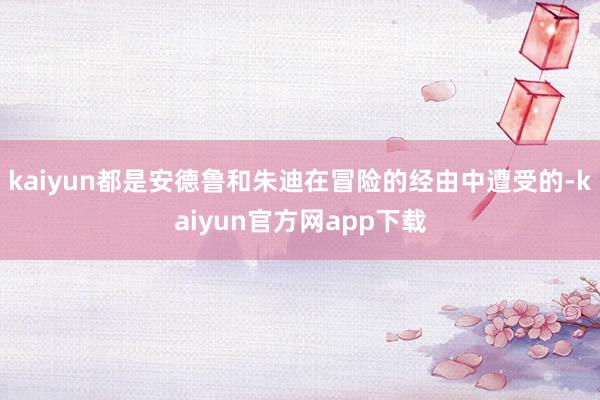 kaiyun都是安德鲁和朱迪在冒险的经由中遭受的-kaiyun官方网app下载