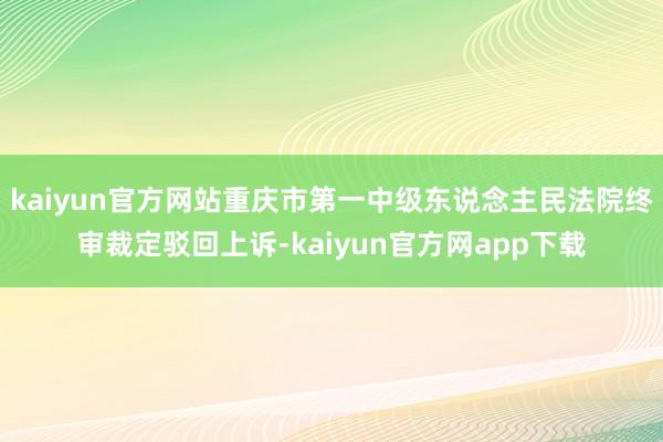 kaiyun官方网站重庆市第一中级东说念主民法院终审裁定驳回上诉-kaiyun官方网app下载