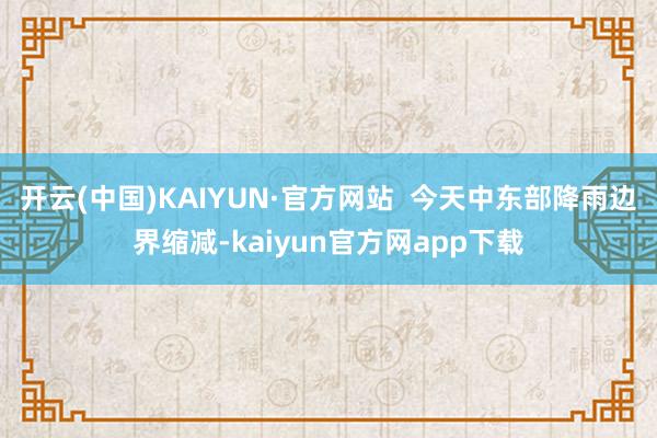 开云(中国)KAIYUN·官方网站  今天中东部降雨边界缩减-kaiyun官方网app下载