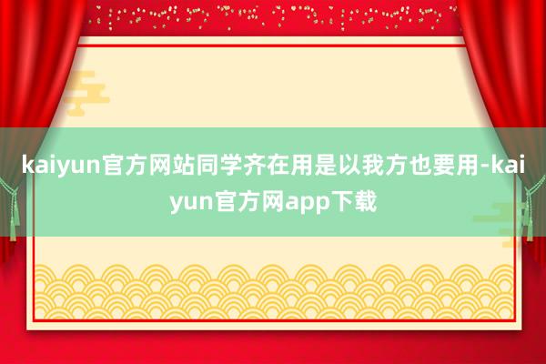 kaiyun官方网站同学齐在用是以我方也要用-kaiyun官方网app下载