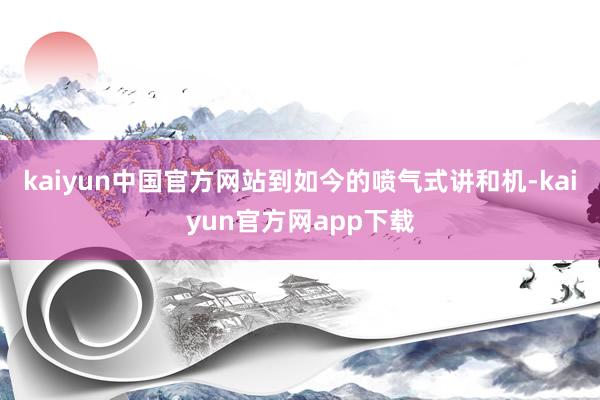 kaiyun中国官方网站到如今的喷气式讲和机-kaiyun官方网app下载