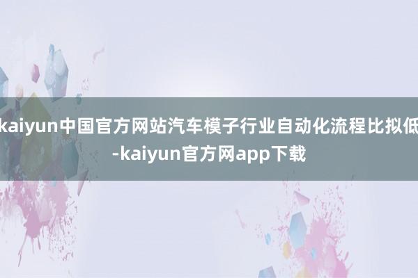 kaiyun中国官方网站汽车模子行业自动化流程比拟低-kaiyun官方网app下载