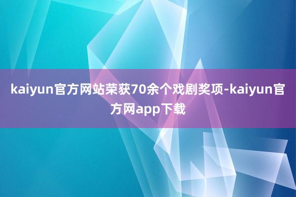 kaiyun官方网站荣获70余个戏剧奖项-kaiyun官方网app下载