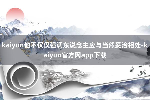 kaiyun他不仅仅强调东说念主应与当然妥洽相处-kaiyun官方网app下载