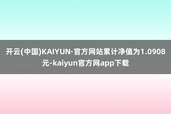开云(中国)KAIYUN·官方网站累计净值为1.0908元-kaiyun官方网app下载