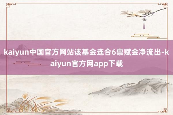 kaiyun中国官方网站该基金连合6禀赋金净流出-kaiyun官方网app下载