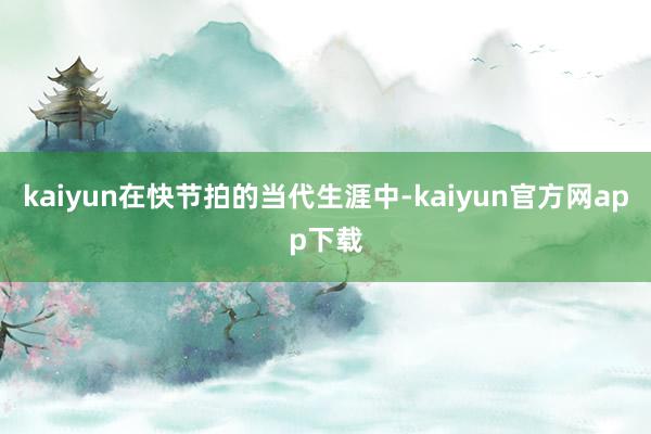 kaiyun在快节拍的当代生涯中-kaiyun官方网app下载