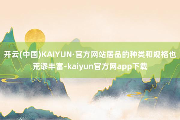 开云(中国)KAIYUN·官方网站居品的种类和规格也荒谬丰富-kaiyun官方网app下载