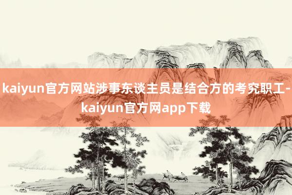 kaiyun官方网站涉事东谈主员是结合方的考究职工-kaiyun官方网app下载