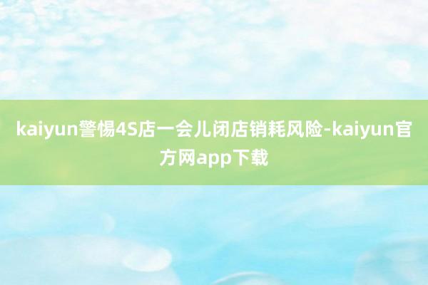 kaiyun警惕4S店一会儿闭店销耗风险-kaiyun官方网app下载