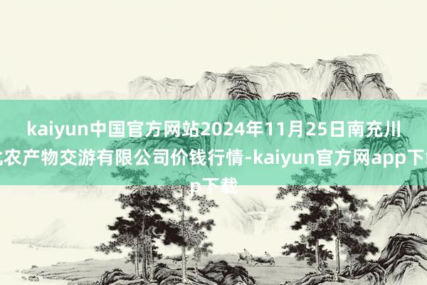 kaiyun中国官方网站2024年11月25日南充川北农产物交游有限公司价钱行情-kaiyun官方网app下载