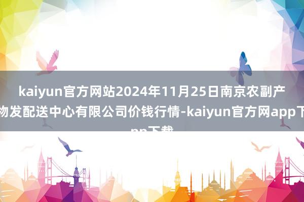 kaiyun官方网站2024年11月25日南京农副产物物发配送中心有限公司价钱行情-kaiyun官方网app下载