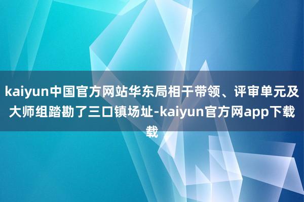 kaiyun中国官方网站华东局相干带领、评审单元及大师组踏勘了三口镇场址-kaiyun官方网app下载