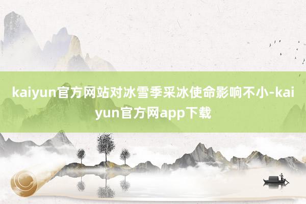kaiyun官方网站对冰雪季采冰使命影响不小-kaiyun官方网app下载