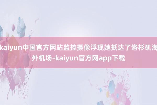 kaiyun中国官方网站监控摄像浮现她抵达了洛杉矶海外机场-kaiyun官方网app下载