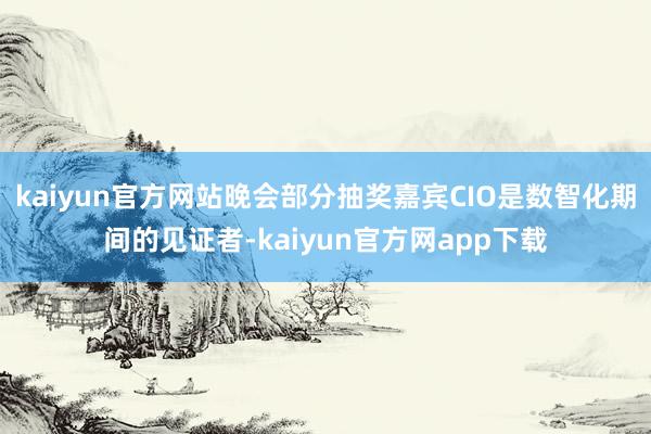 kaiyun官方网站晚会部分抽奖嘉宾CIO是数智化期间的见证者-kaiyun官方网app下载