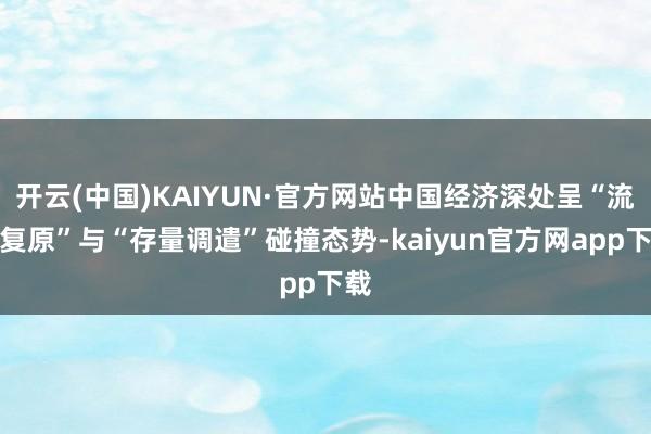 开云(中国)KAIYUN·官方网站中国经济深处呈“流量复原”与“存量调遣”碰撞态势-kaiyun官方网app下载