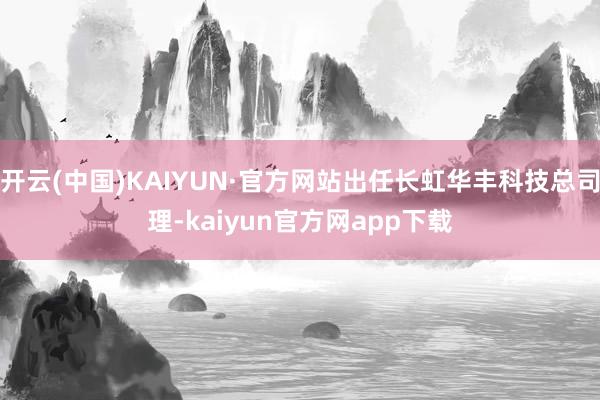 开云(中国)KAIYUN·官方网站出任长虹华丰科技总司理-kaiyun官方网app下载