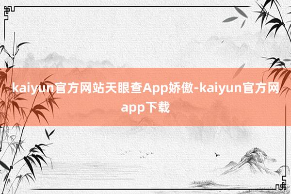 kaiyun官方网站　　天眼查App娇傲-kaiyun官方网app下载