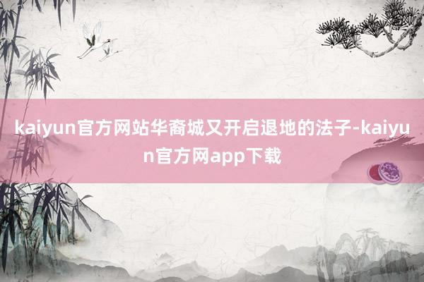kaiyun官方网站华裔城又开启退地的法子-kaiyun官方网app下载