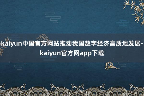 kaiyun中国官方网站推动我国数字经济高质地发展-kaiyun官方网app下载