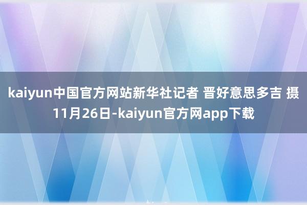 kaiyun中国官方网站　　新华社记者 晋好意思多吉 摄　　11月26日-kaiyun官方网app下载