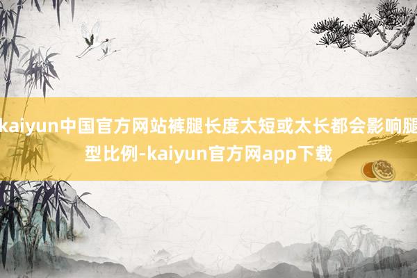 kaiyun中国官方网站裤腿长度太短或太长都会影响腿型比例-kaiyun官方网app下载