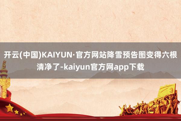 开云(中国)KAIYUN·官方网站降雪预告图变得六根清净了-kaiyun官方网app下载